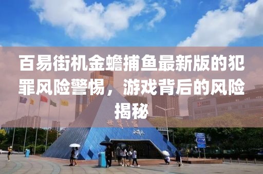 百易街机金蟾捕鱼最新版的犯罪风险警惕，游戏背后的风险揭秘