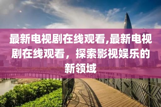 最新电视剧在线观看,最新电视剧在线观看，探索影视娱乐的新领域