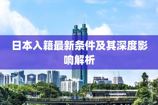 日本入籍最新条件及其深度影响解析