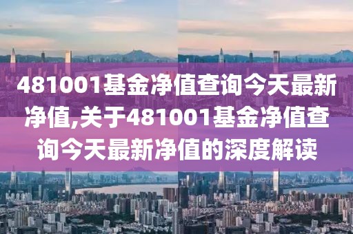 481001基金净值查询今天最新净值,关于481001基金净值查询今天最新净值的深度解读