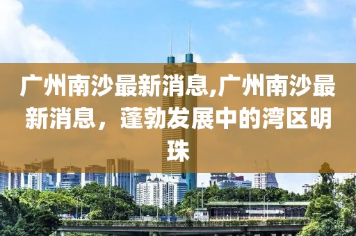 广州南沙最新消息,广州南沙最新消息，蓬勃发展中的湾区明珠