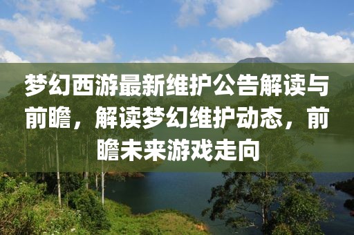 梦幻西游最新维护公告解读与前瞻，解读梦幻维护动态，前瞻未来游戏走向