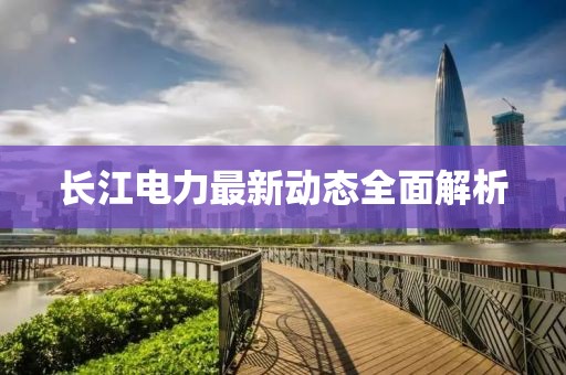 长江电力最新动态全面解析