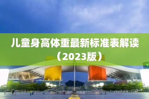 儿童身高体重最新标准表解读（2023版）