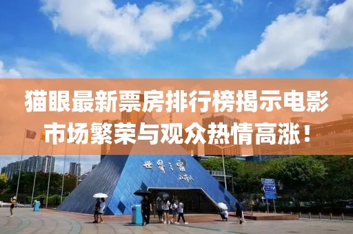 猫眼最新票房排行榜揭示电影市场繁荣与观众热情高涨！