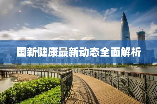 国新健康最新动态全面解析