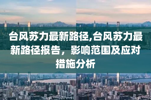 台风苏力最新路径,台风苏力最新路径报告，影响范围及应对措施分析