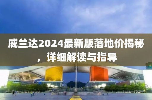 威兰达2024最新版落地价揭秘，详细解读与指导