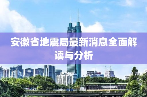 安徽省地震局最新消息全面解读与分析