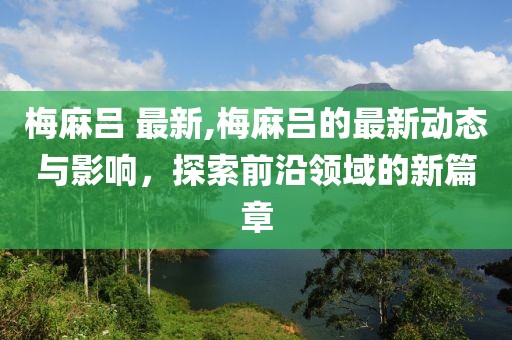 梅麻吕 最新,梅麻吕的最新动态与影响，探索前沿领域的新篇章