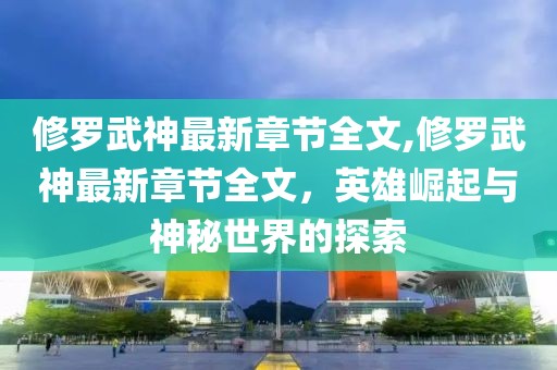 修罗武神最新章节全文,修罗武神最新章节全文，英雄崛起与神秘世界的探索