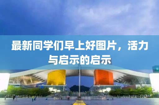 最新同学们早上好图片，活力与启示的启示