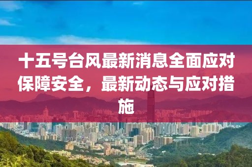 十五号台风最新消息全面应对保障安全，最新动态与应对措施