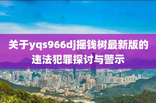 关于yqs966dj摇钱树最新版的违法犯罪探讨与警示