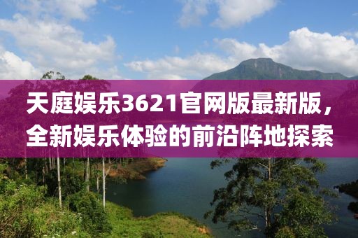 天庭娱乐3621官网版最新版，全新娱乐体验的前沿阵地探索