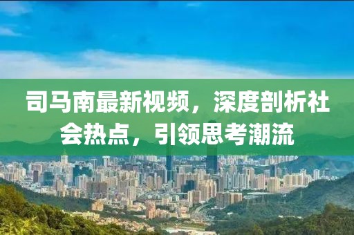 司马南最新视频，深度剖析社会热点，引领思考潮流