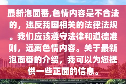 最新泡面番,色情内容是不合法的，违反我国相关的法律法规。我们应该遵守法律和道德准则，远离色情内容。关于最新泡面番的介绍，我可以为您提供一些正面的信息。