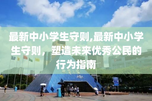 最新中小学生守则,最新中小学生守则，塑造未来优秀公民的行为指南