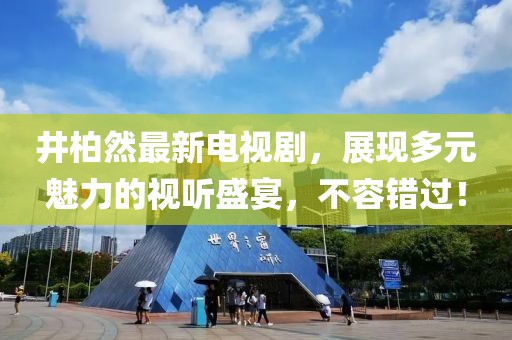 井柏然最新电视剧，展现多元魅力的视听盛宴，不容错过！