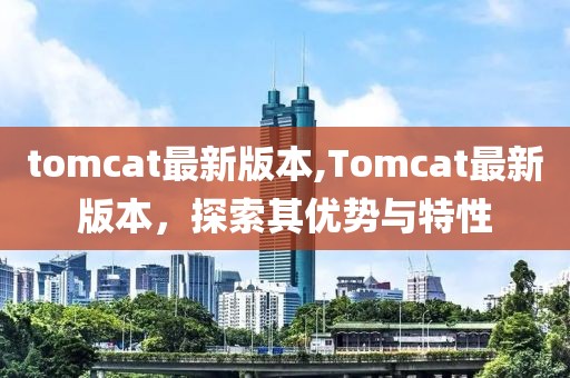 tomcat最新版本,Tomcat最新版本，探索其优势与特性