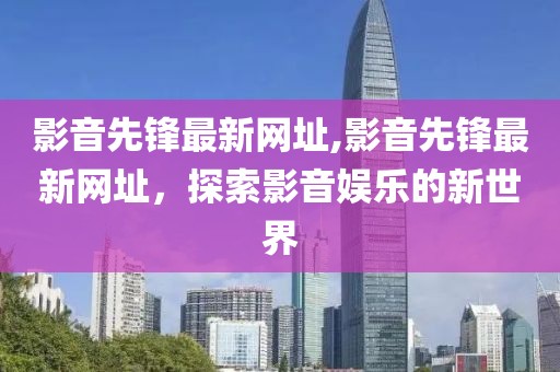 影音先锋最新网址,影音先锋最新网址，探索影音娱乐的新世界