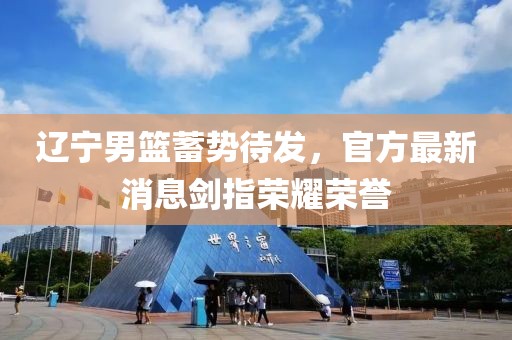 辽宁男篮蓄势待发，官方最新消息剑指荣耀荣誉