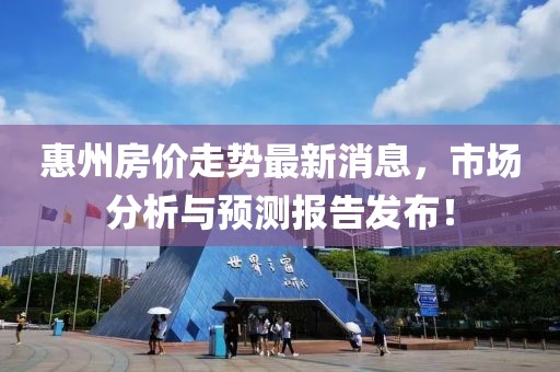 惠州房价走势最新消息，市场分析与预测报告发布！