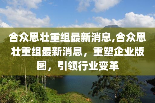 合众思壮重组最新消息,合众思壮重组最新消息，重塑企业版图，引领行业变革