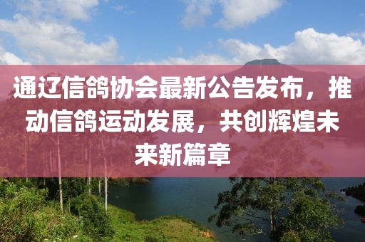 通辽信鸽协会最新公告发布，推动信鸽运动发展，共创辉煌未来新篇章