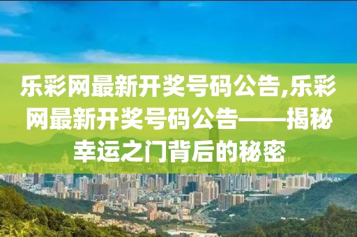 乐彩网最新开奖号码公告,乐彩网最新开奖号码公告——揭秘幸运之门背后的秘密