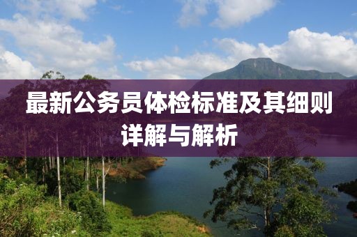 最新公务员体检标准及其细则详解与解析