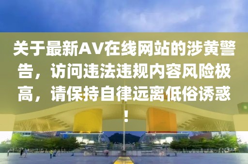 关于最新AV在线网站的涉黄警告，访问违法违规内容风险极高，请保持自律远离低俗诱惑！