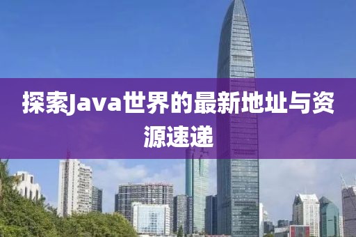 探索Java世界的最新地址与资源速递