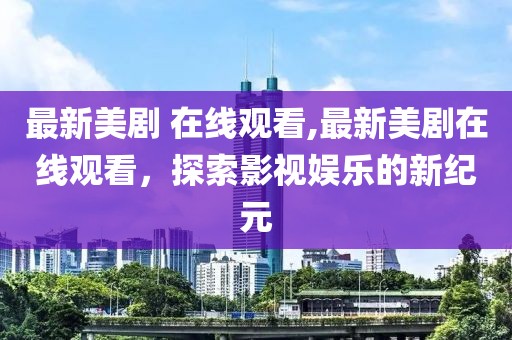 最新美剧 在线观看,最新美剧在线观看，探索影视娱乐的新纪元