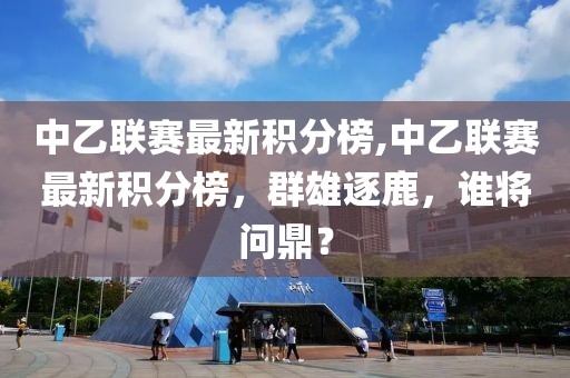 中乙联赛最新积分榜,中乙联赛最新积分榜，群雄逐鹿，谁将问鼎？