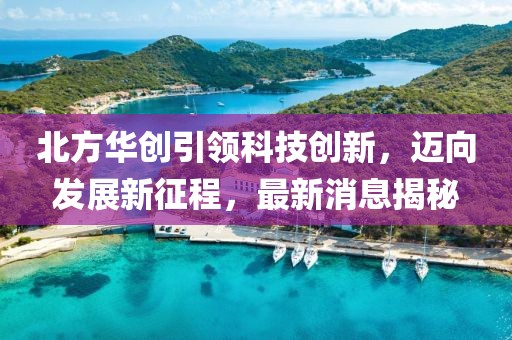 北方华创引领科技创新，迈向发展新征程，最新消息揭秘