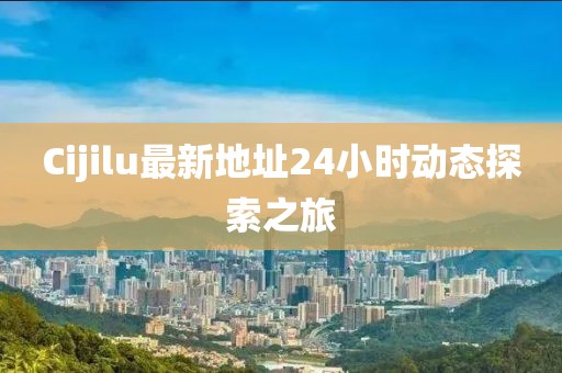 Cijilu最新地址24小时动态探索之旅