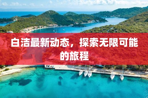 白洁最新动态，探索无限可能的旅程