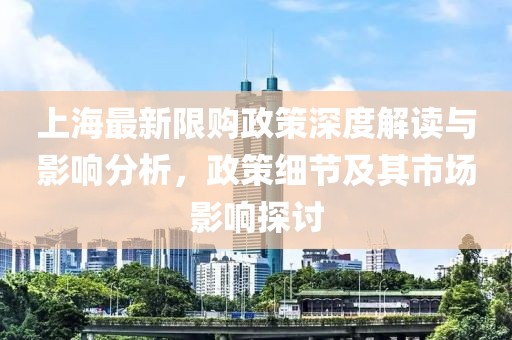 上海最新限购政策深度解读与影响分析，政策细节及其市场影响探讨