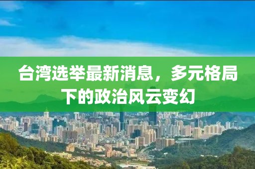 台湾选举最新消息，多元格局下的政治风云变幻