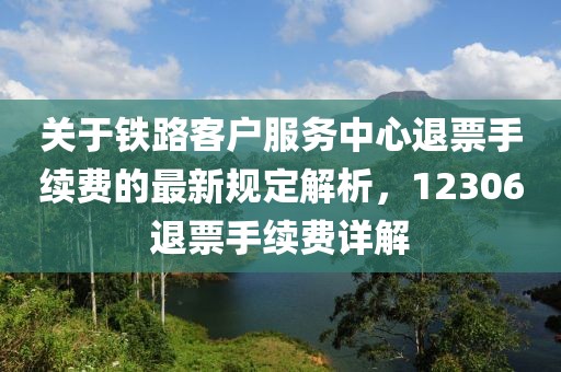 关于铁路客户服务中心退票手续费的最新规定解析，12306退票手续费详解