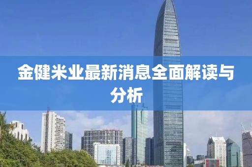 金健米业最新消息全面解读与分析