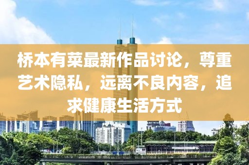 桥本有菜最新作品讨论，尊重艺术隐私，远离不良内容，追求健康生活方式