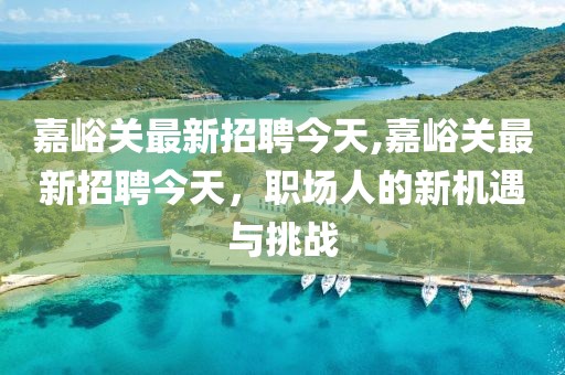 嘉峪关最新招聘今天,嘉峪关最新招聘今天，职场人的新机遇与挑战