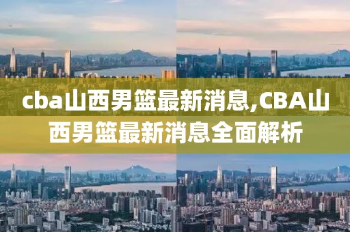 cba山西男篮最新消息,CBA山西男篮最新消息全面解析