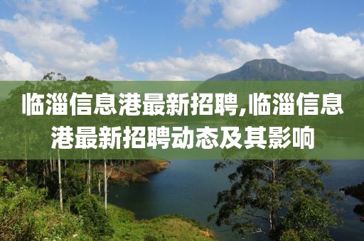 临淄信息港最新招聘,临淄信息港最新招聘动态及其影响