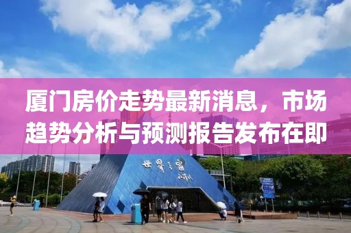 厦门房价走势最新消息，市场趋势分析与预测报告发布在即