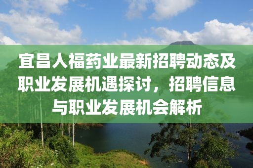 宜昌人福药业最新招聘动态及职业发展机遇探讨，招聘信息与职业发展机会解析