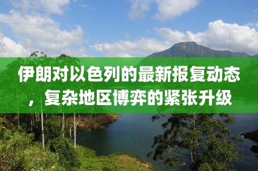 伊朗对以色列的最新报复动态，复杂地区博弈的紧张升级