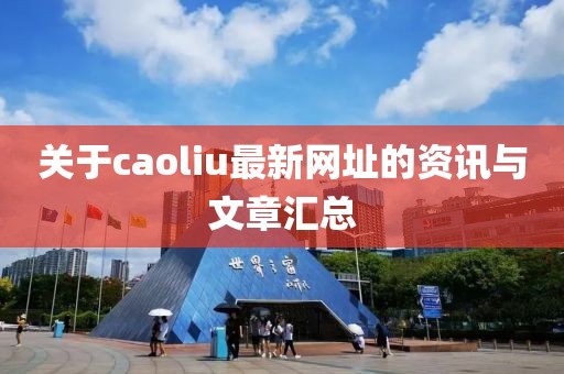 关于caoliu最新网址的资讯与文章汇总